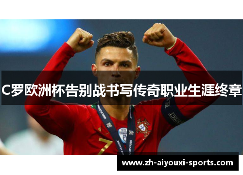 C罗欧洲杯告别战书写传奇职业生涯终章