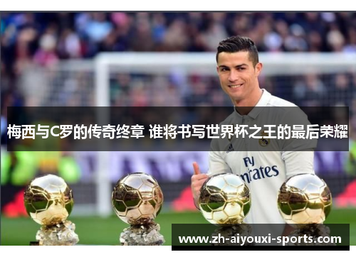 梅西与C罗的传奇终章 谁将书写世界杯之王的最后荣耀