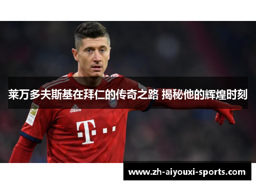 莱万多夫斯基在拜仁的传奇之路 揭秘他的辉煌时刻