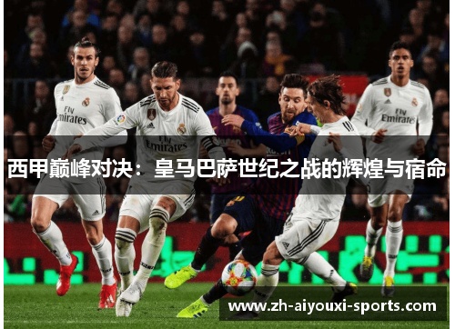 西甲巅峰对决：皇马巴萨世纪之战的辉煌与宿命