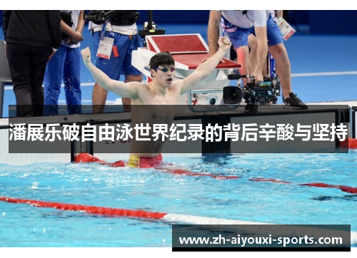 潘展乐破自由泳世界纪录的背后辛酸与坚持