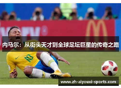 内马尔：从街头天才到全球足坛巨星的传奇之路
