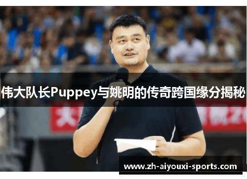 伟大队长Puppey与姚明的传奇跨国缘分揭秘
