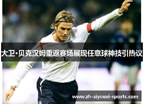 大卫·贝克汉姆重返赛场展现任意球神技引热议