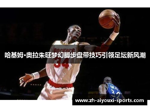哈基姆·奥拉朱旺梦幻脚步盘带技巧引领足坛新风潮