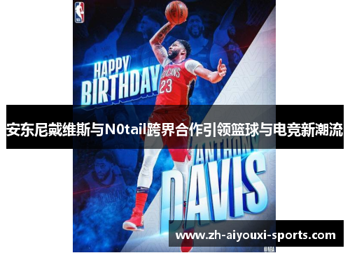 安东尼戴维斯与N0tail跨界合作引领篮球与电竞新潮流
